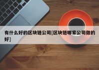 有什么好的区块链公司[区块链哪家公司做的好]