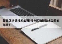 领先区块链技术公司[领先区块链技术公司有哪些]