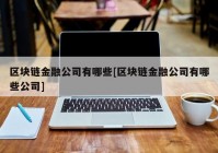 区块链金融公司有哪些[区块链金融公司有哪些公司]