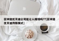 区块链优贝迪公司能让人赚钱吗??[区块链优贝迪传销模式]