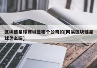 区块链星球商城是哪个公司的[网易区块链星球怎么玩]